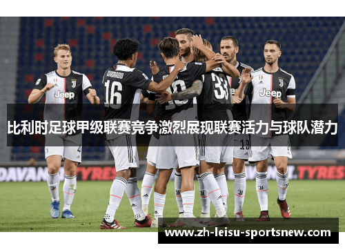 比利时足球甲级联赛竞争激烈展现联赛活力与球队潜力